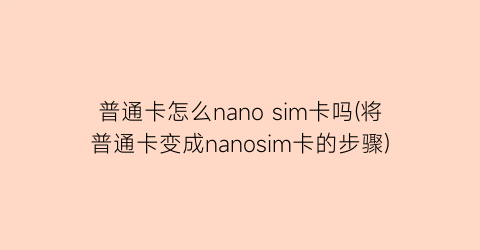 “普通卡怎么nanosim卡吗(将普通卡变成nanosim卡的步骤)
